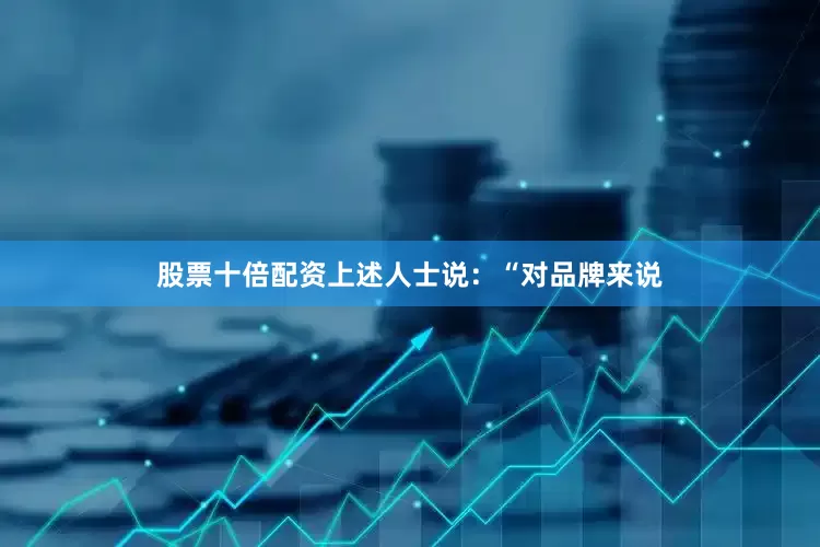 股票十倍配资上述人士说：“对品牌来说