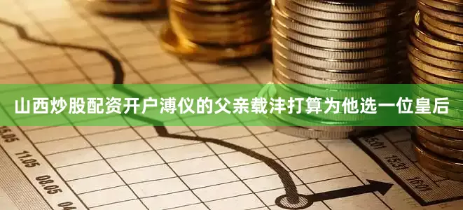 山西炒股配资开户溥仪的父亲载沣打算为他选一位皇后