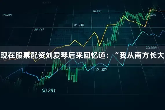 现在股票配资刘爱琴后来回忆道：“我从南方长大