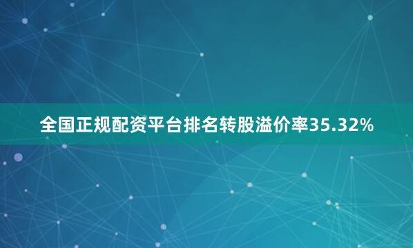 全国正规配资平台排名转股溢价率35.32%