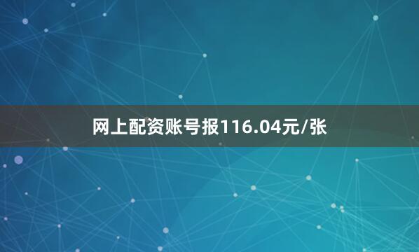 网上配资账号报116.04元/张