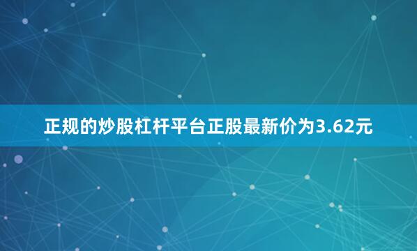 正规的炒股杠杆平台正股最新价为3.62元