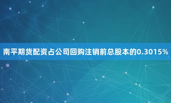 南平期货配资占公司回购注销前总股本的0.3015%
