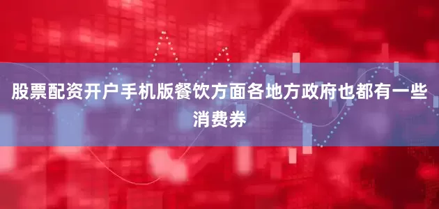 股票配资开户手机版餐饮方面各地方政府也都有一些消费券