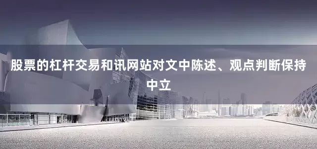 股票的杠杆交易和讯网站对文中陈述、观点判断保持中立