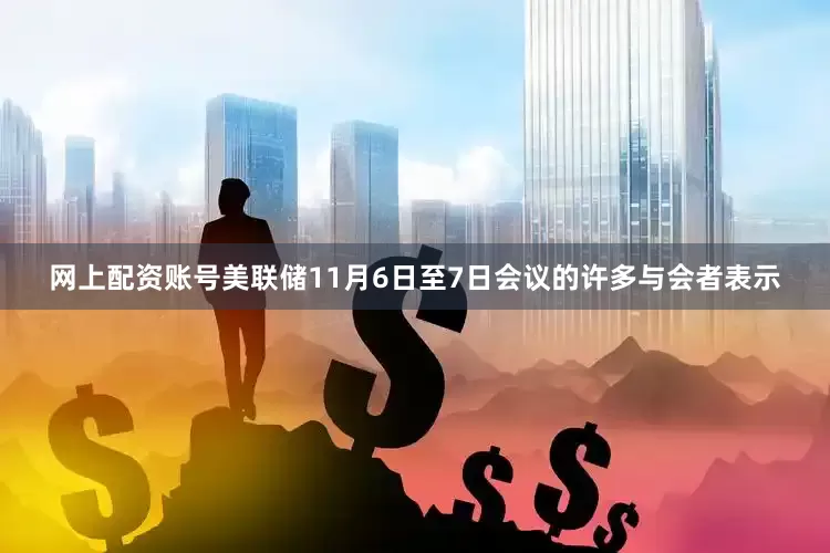 网上配资账号美联储11月6日至7日会议的许多与会者表示