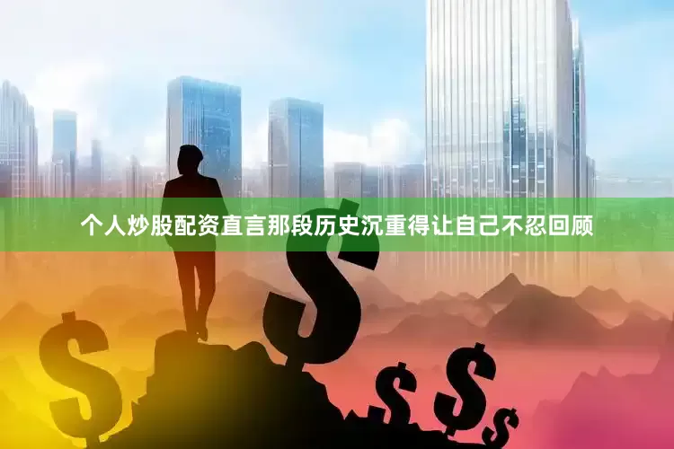 个人炒股配资直言那段历史沉重得让自己不忍回顾