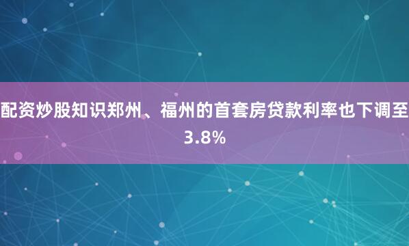 配资炒股知识郑州、福州的首套房贷款利率也下调至3.8%
