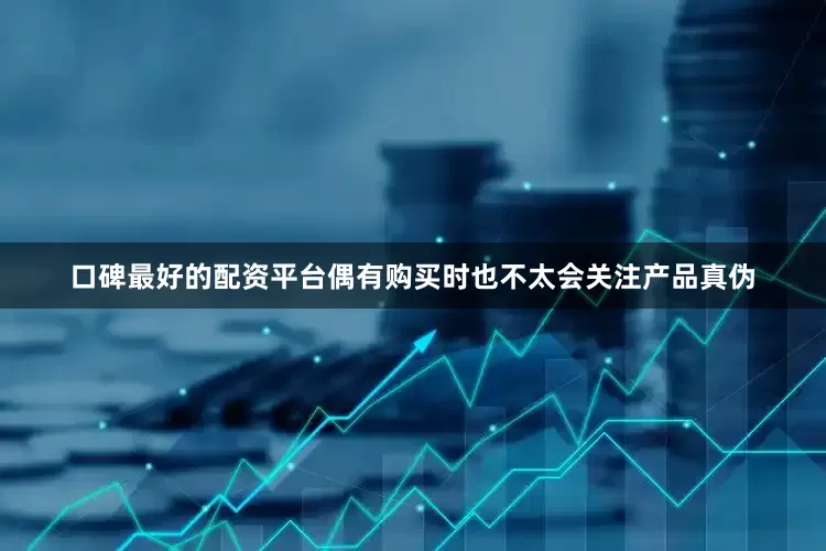 口碑最好的配资平台偶有购买时也不太会关注产品真伪