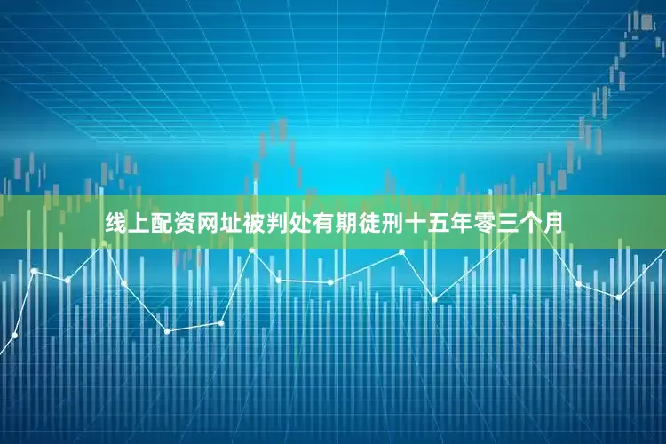 线上配资网址被判处有期徒刑十五年零三个月