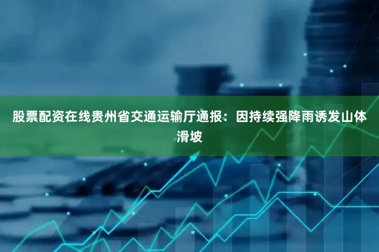 股票配资在线贵州省交通运输厅通报：因持续强降雨诱发山体滑坡