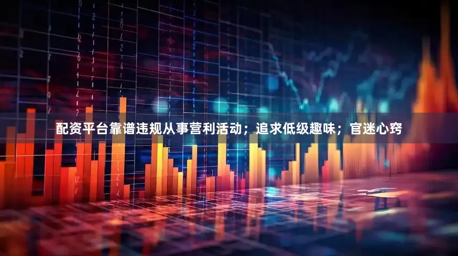 配资平台靠谱违规从事营利活动；追求低级趣味；官迷心窍
