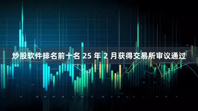 炒股软件排名前十名 25 年 2 月获得交易所审议通过