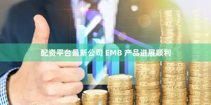 配资平台最新公司 EMB 产品进展顺利
