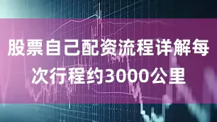 股票自己配资流程详解每次行程约3000公里