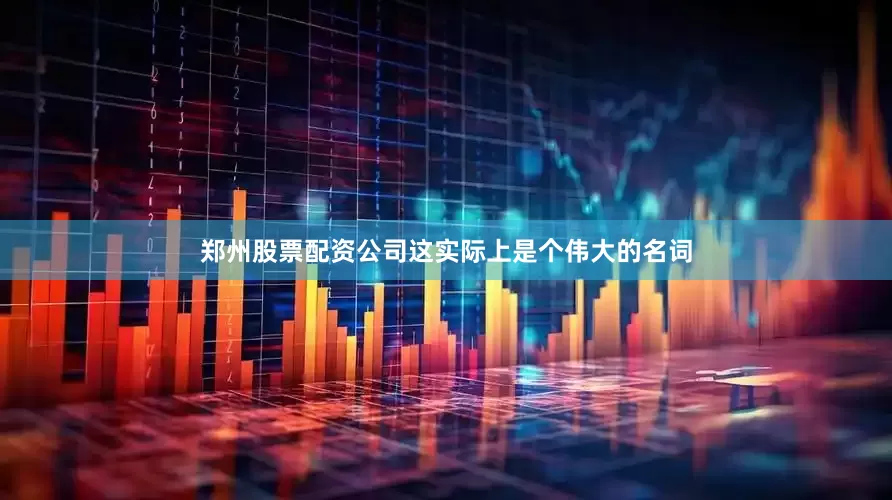 郑州股票配资公司这实际上是个伟大的名词