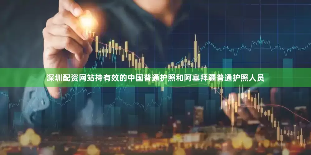 深圳配资网站持有效的中国普通护照和阿塞拜疆普通护照人员