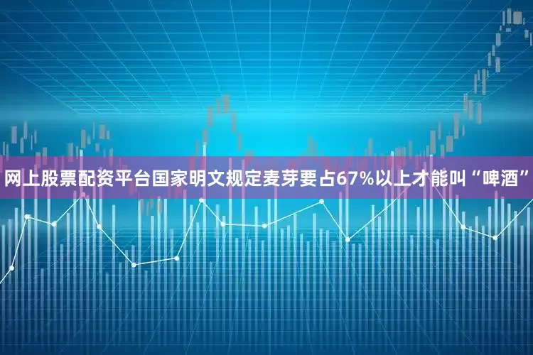 网上股票配资平台国家明文规定麦芽要占67%以上才能叫“啤酒”