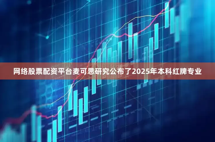 网络股票配资平台麦可思研究公布了2025年本科红牌专业