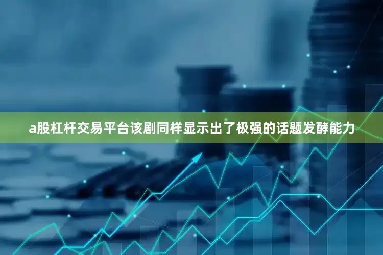 a股杠杆交易平台该剧同样显示出了极强的话题发酵能力
