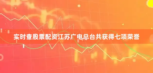 实时查股票配资江苏广电总台共获得七项荣誉
