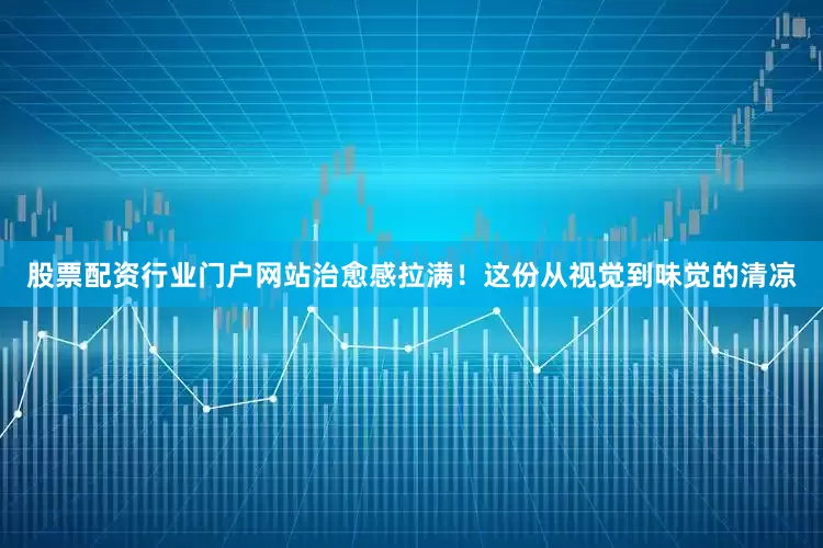 股票配资行业门户网站治愈感拉满！这份从视觉到味觉的清凉