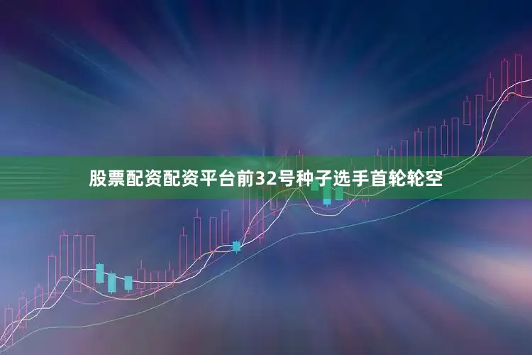 股票配资配资平台前32号种子选手首轮轮空