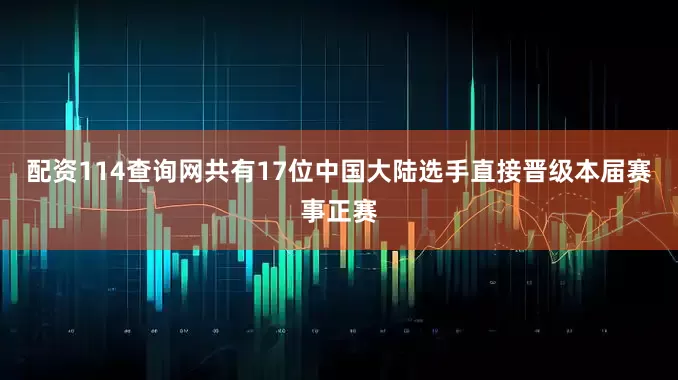 配资114查询网　　共有17位中国大陆选手直接晋级本届赛事正赛