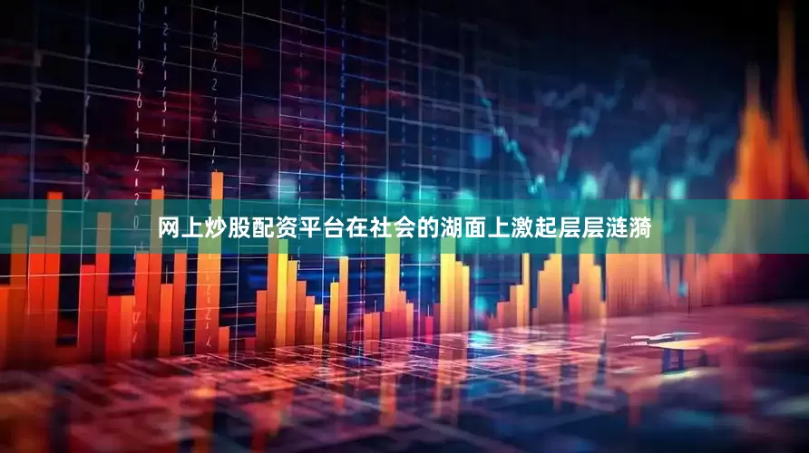 网上炒股配资平台在社会的湖面上激起层层涟漪