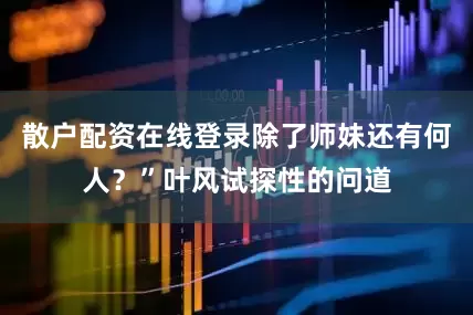 散户配资在线登录除了师妹还有何人？”叶风试探性的问道