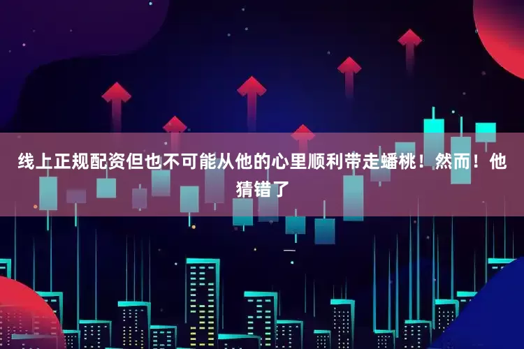 线上正规配资但也不可能从他的心里顺利带走蟠桃！然而！他猜错了