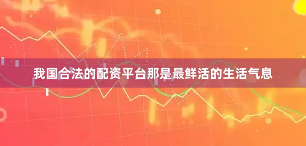 我国合法的配资平台那是最鲜活的生活气息