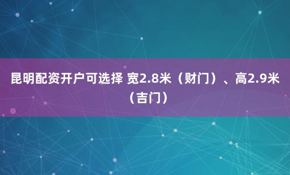 昆明配资开户可选择 宽2.8米（财门）、高2.9米（吉门）