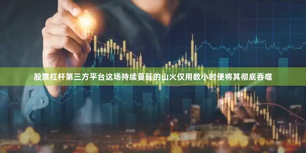 股票杠杆第三方平台这场持续蔓延的山火仅用数小时便将其彻底吞噬