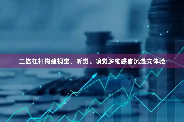 三倍杠杆构建视觉、听觉、嗅觉多维感官沉浸式体验