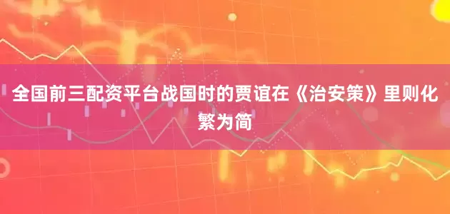 全国前三配资平台战国时的贾谊在《治安策》里则化繁为简
