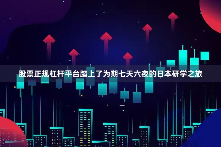 股票正规杠杆平台踏上了为期七天六夜的日本研学之旅