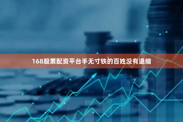 168股票配资平台手无寸铁的百姓没有退缩