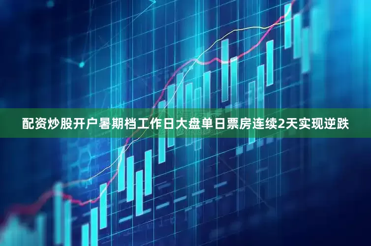 配资炒股开户暑期档工作日大盘单日票房连续2天实现逆跌