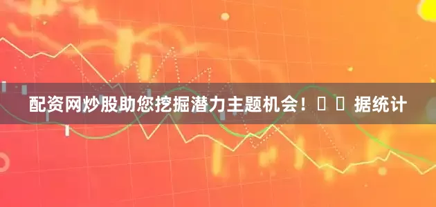 配资网炒股助您挖掘潜力主题机会！		　　据统计