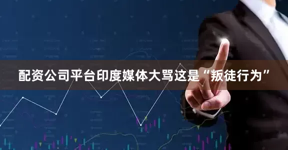 配资公司平台印度媒体大骂这是“叛徒行为”
