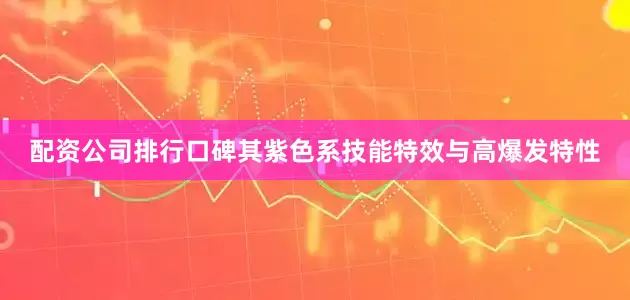 配资公司排行口碑其紫色系技能特效与高爆发特性