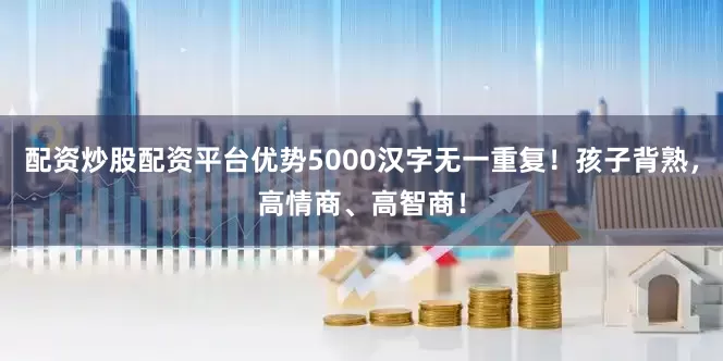 配资炒股配资平台优势5000汉字无一重复！孩子背熟，高情商、高智商！