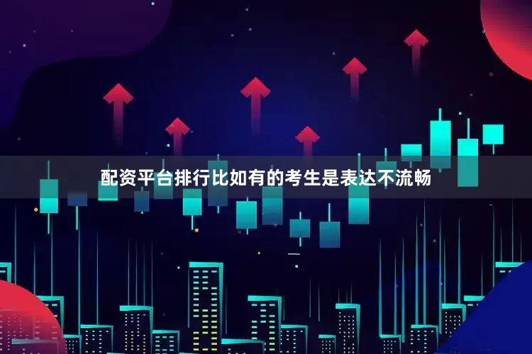 配资平台排行比如有的考生是表达不流畅