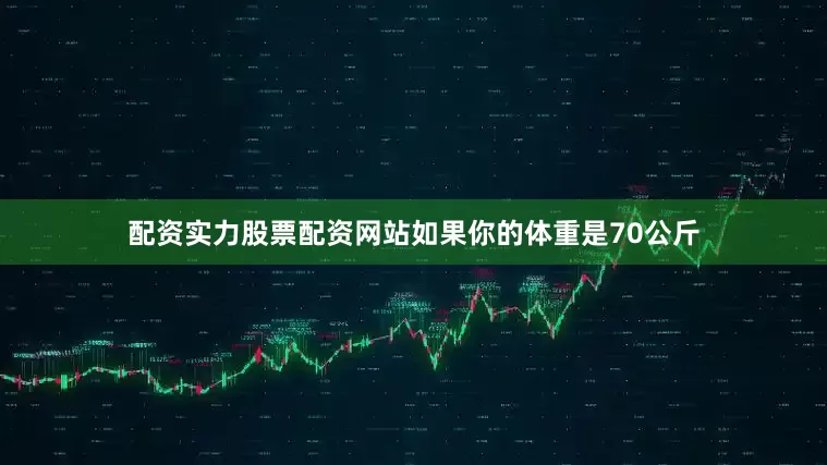 配资实力股票配资网站如果你的体重是70公斤