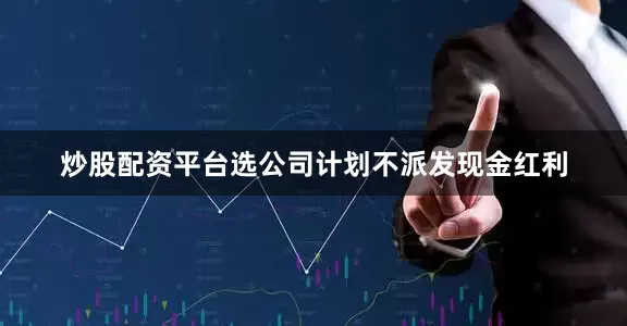 炒股配资平台选公司计划不派发现金红利