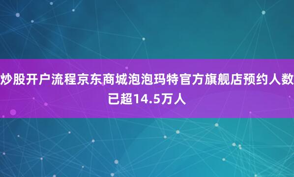 炒股开户流程京东商城泡泡玛特官方旗舰店预约人数已超14.5万人