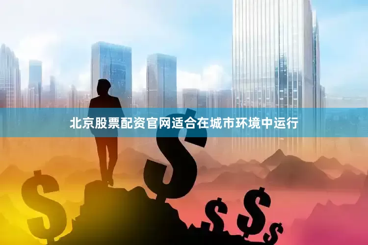 北京股票配资官网适合在城市环境中运行