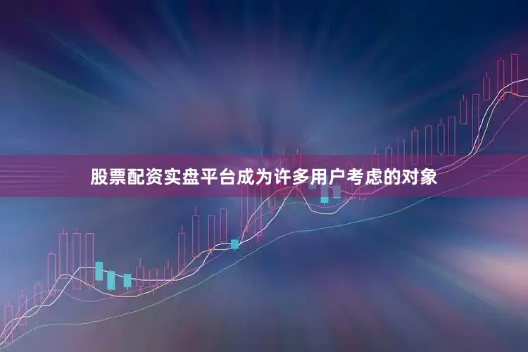 股票配资实盘平台成为许多用户考虑的对象