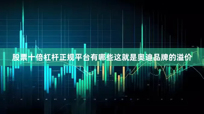 股票十倍杠杆正规平台有哪些这就是奥迪品牌的溢价